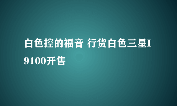 白色控的福音 行货白色三星I9100开售