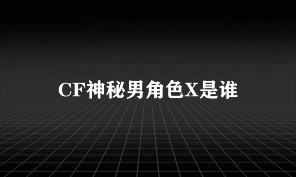 CF神秘男角色X是谁