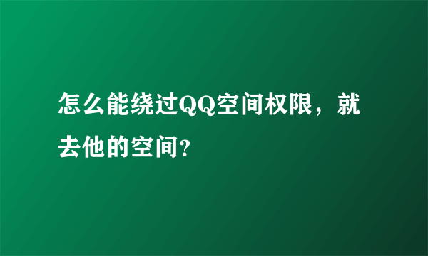 怎么能绕过QQ空间权限，就去他的空间？