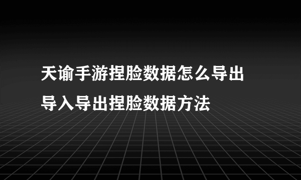 天谕手游捏脸数据怎么导出 导入导出捏脸数据方法​