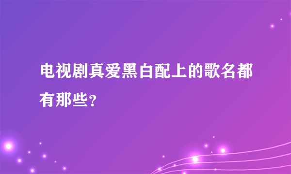 电视剧真爱黑白配上的歌名都有那些？