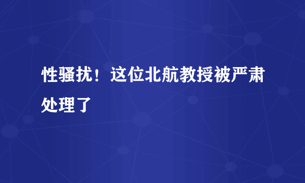 性骚扰！这位北航教授被严肃处理了