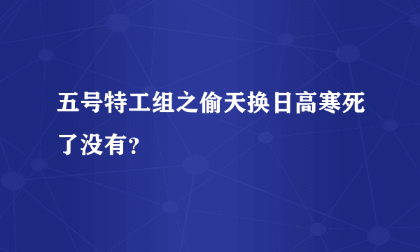 五号特工组之偷天换日高寒死了没有？