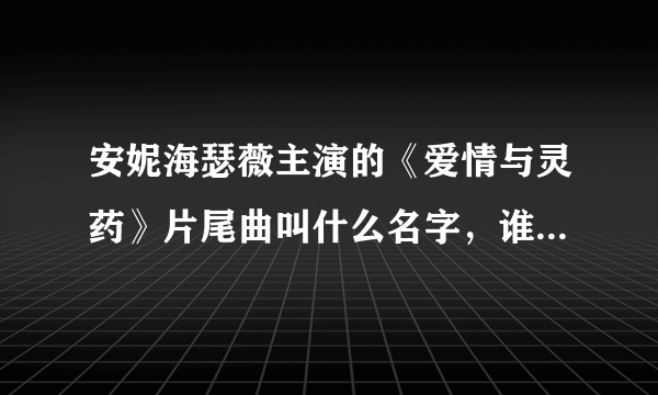 安妮海瑟薇主演的《爱情与灵药》片尾曲叫什么名字，谁唱的？求详细细节！