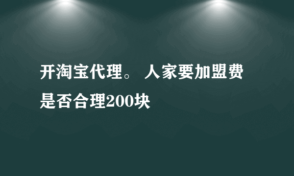 开淘宝代理。 人家要加盟费是否合理200块