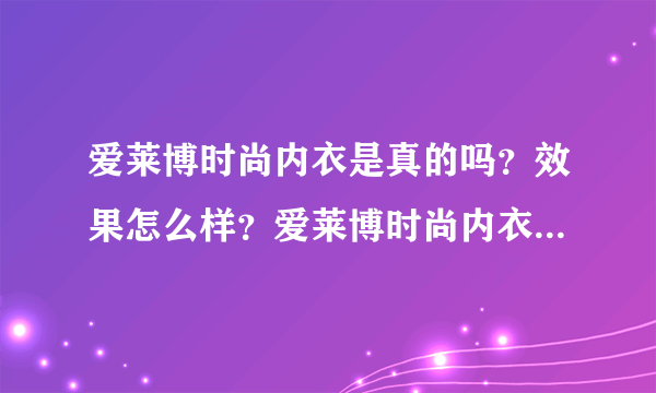 爱莱博时尚内衣是真的吗？效果怎么样？爱莱博时尚内衣好不好？我是一个产后妈妈，产后身材有点变形，穿衣服都不好看了。偶然看到这款内衣，说是可以塑形养巢，感觉不错的样子，不知道是不是真的呢？