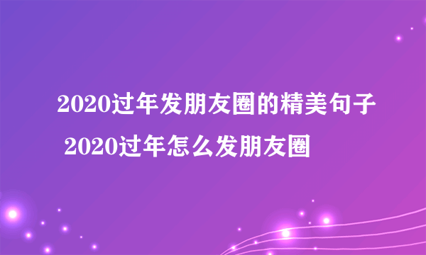 2020过年发朋友圈的精美句子 2020过年怎么发朋友圈