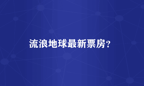 流浪地球最新票房？