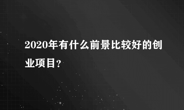 2020年有什么前景比较好的创业项目？