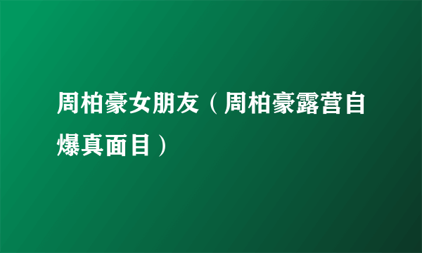 周柏豪女朋友（周柏豪露营自爆真面目）