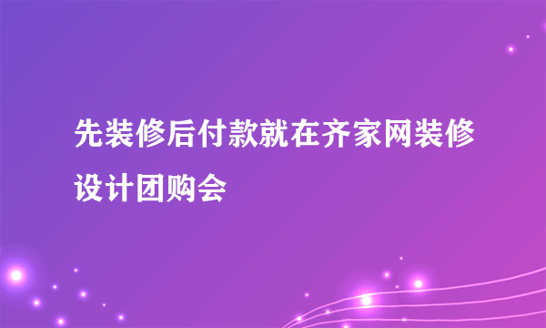 先装修后付款就在齐家网装修设计团购会