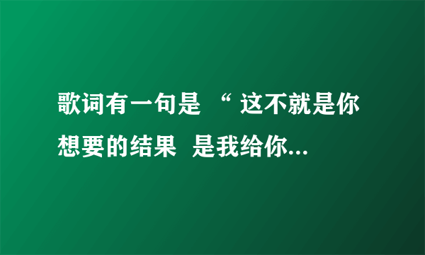 歌词有一句是 “ 这不就是你想要的结果  是我给你的自由太多 ” 歌名是？