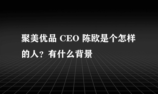 聚美优品 CEO 陈欧是个怎样的人？有什么背景