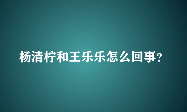 杨清柠和王乐乐怎么回事？