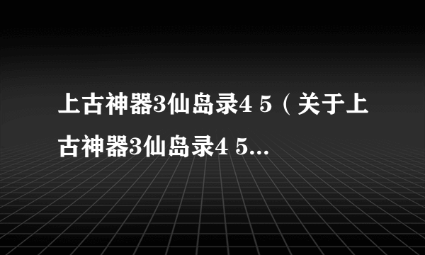 上古神器3仙岛录4 5（关于上古神器3仙岛录4 5的介绍）