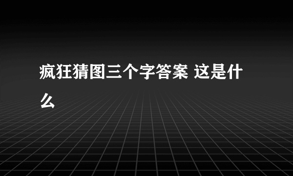 疯狂猜图三个字答案 这是什么