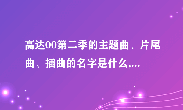 高达00第二季的主题曲、片尾曲、插曲的名字是什么,第一季也写下，谢谢。