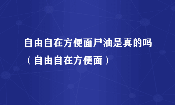 自由自在方便面尸油是真的吗（自由自在方便面）