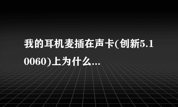 我的耳机麦插在声卡(创新5.1 0060)上为什么会有电流声,插麦就没有为什么啊?是耳机麦有问题吗?