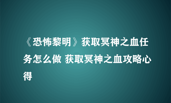 《恐怖黎明》获取冥神之血任务怎么做 获取冥神之血攻略心得