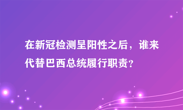 在新冠检测呈阳性之后，谁来代替巴西总统履行职责？