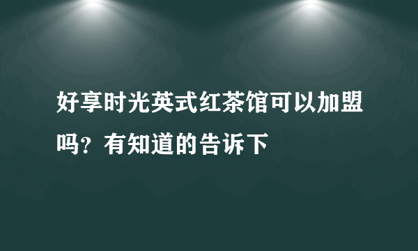 好享时光英式红茶馆可以加盟吗？有知道的告诉下