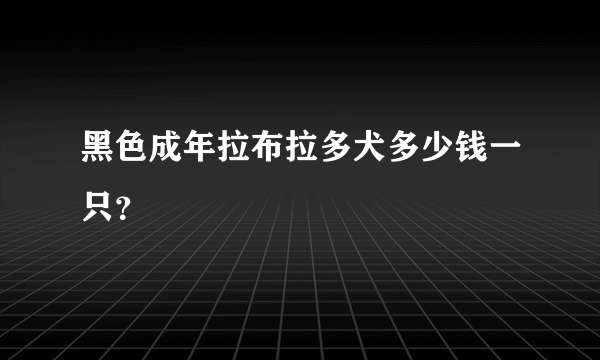 黑色成年拉布拉多犬多少钱一只？