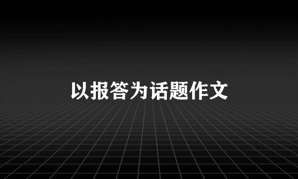 以报答为话题作文