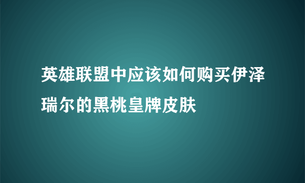 英雄联盟中应该如何购买伊泽瑞尔的黑桃皇牌皮肤