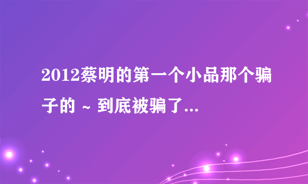 2012蔡明的第一个小品那个骗子的 ~ 到底被骗了多少钱~不算后来送的30