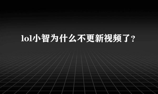 lol小智为什么不更新视频了？