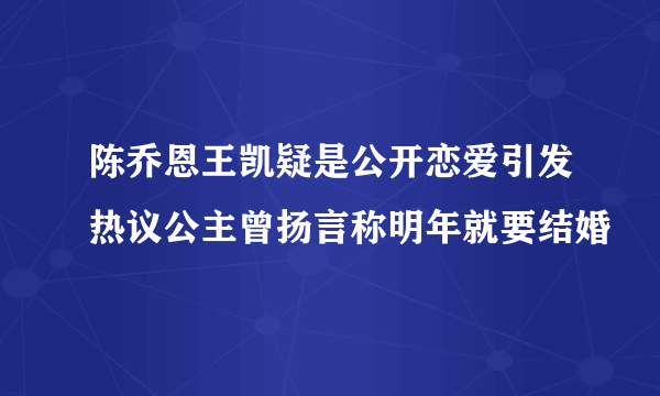 陈乔恩王凯疑是公开恋爱引发热议公主曾扬言称明年就要结婚