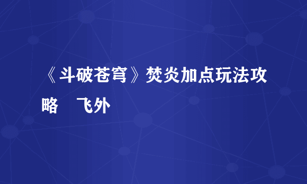 《斗破苍穹》焚炎加点玩法攻略–飞外