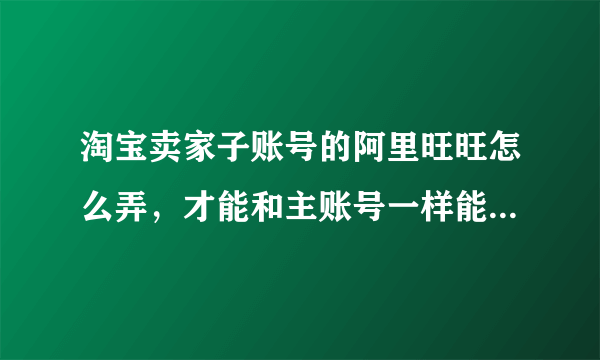 淘宝卖家子账号的阿里旺旺怎么弄，才能和主账号一样能收到客户们的消息