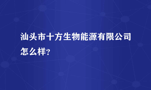 汕头市十方生物能源有限公司怎么样？