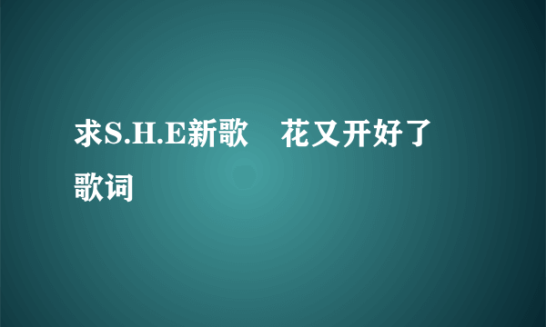 求S.H.E新歌≪花又开好了≫歌词