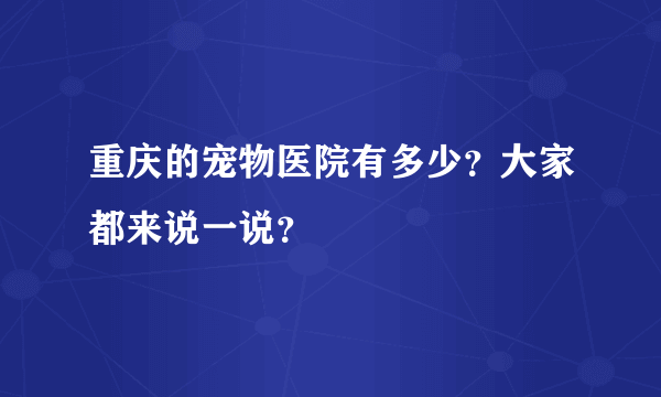 重庆的宠物医院有多少？大家都来说一说？