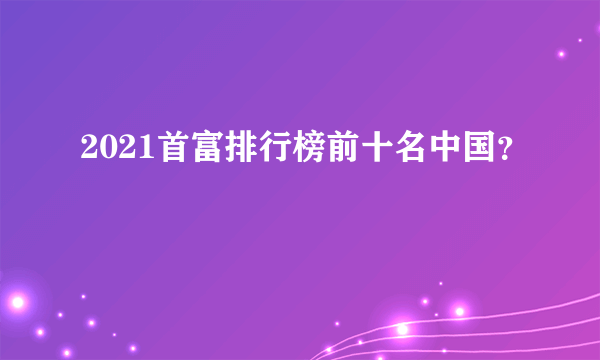 2021首富排行榜前十名中国？