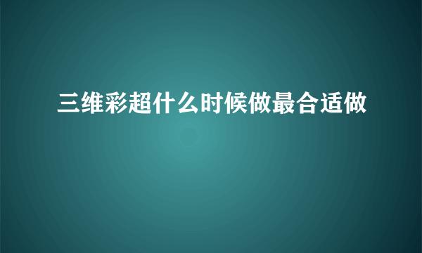 三维彩超什么时候做最合适做