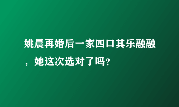 姚晨再婚后一家四口其乐融融，她这次选对了吗？