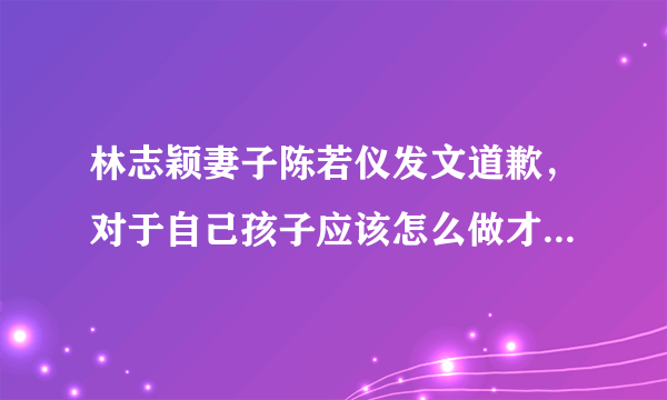 林志颖妻子陈若仪发文道歉，对于自己孩子应该怎么做才能起到典范作用？