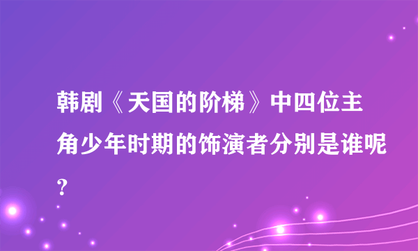 韩剧《天国的阶梯》中四位主角少年时期的饰演者分别是谁呢？