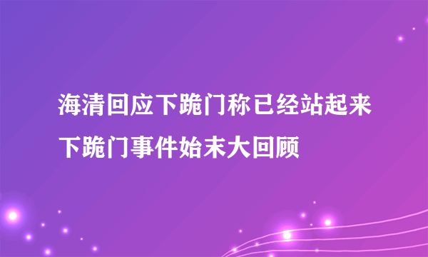 海清回应下跪门称已经站起来下跪门事件始末大回顾