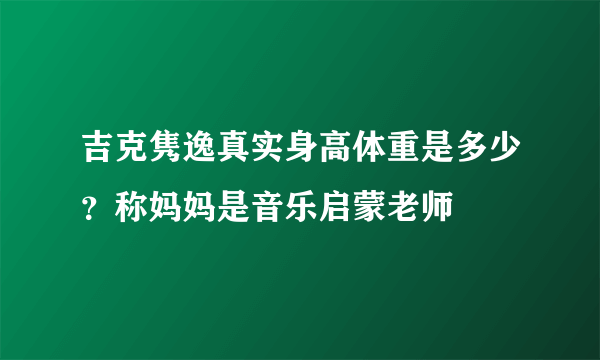 吉克隽逸真实身高体重是多少？称妈妈是音乐启蒙老师