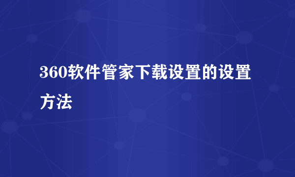 360软件管家下载设置的设置方法