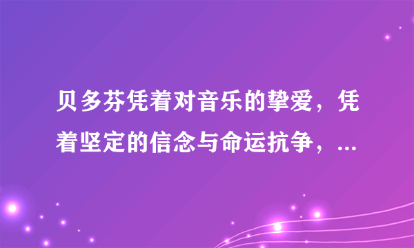 贝多芬凭着对音乐的挚爱，凭着坚定的信念与命运抗争，在完全失聪的状态下创作出一生中最重要的几部作品。这表明（   ）A. 人的主观能动性是事业成败的根本决定因素B. 意识能决定人们改造世界的活动C. 意识对人体生理活动具有调节和控制作用D. 意识活动具有相对独立性，有时不受物质制约