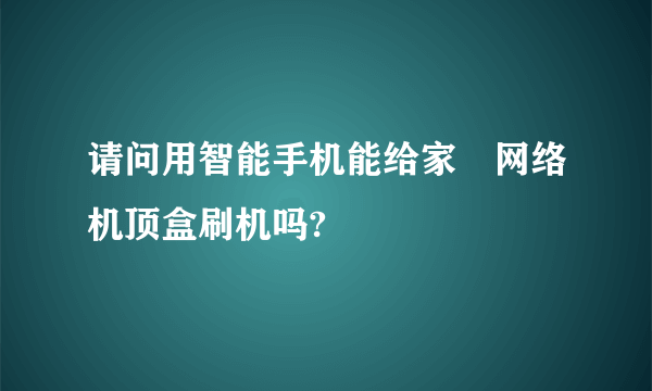 请问用智能手机能给家裡网络机顶盒刷机吗?