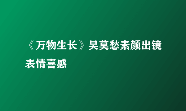 《万物生长》吴莫愁素颜出镜表情喜感