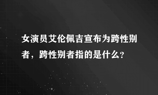 女演员艾伦佩吉宣布为跨性别者，跨性别者指的是什么？