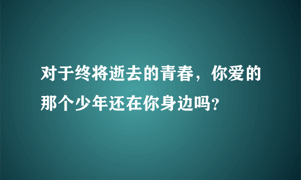 对于终将逝去的青春，你爱的那个少年还在你身边吗？